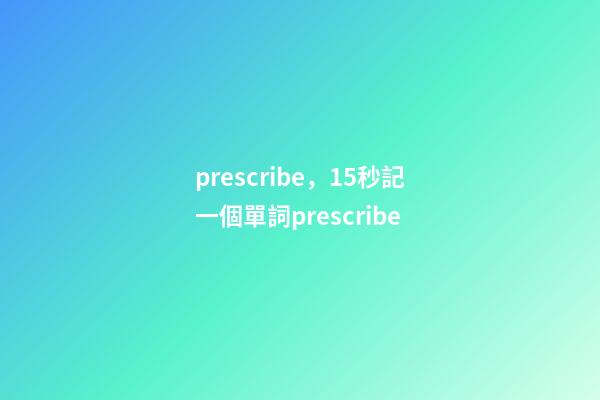 prescribe，15秒記一個單詞(第3086個)prescribe-第1張-觀點-玄機派