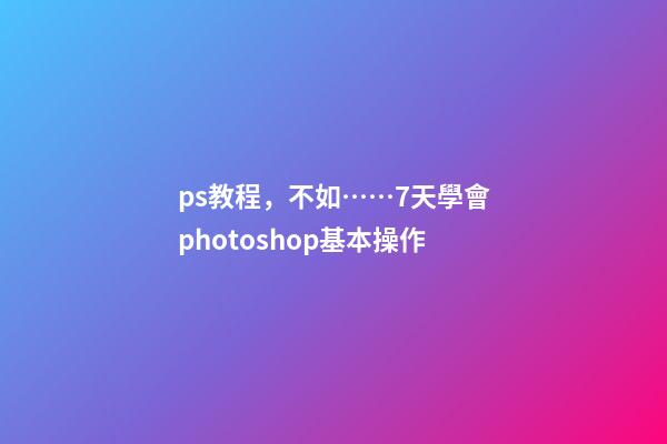 ps教程，不如……7天學會photoshop基本操作-第1張-觀點-玄機派