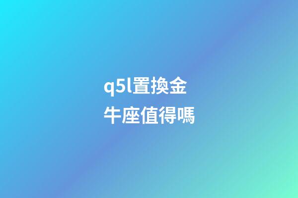 q5l置換金牛座值得嗎