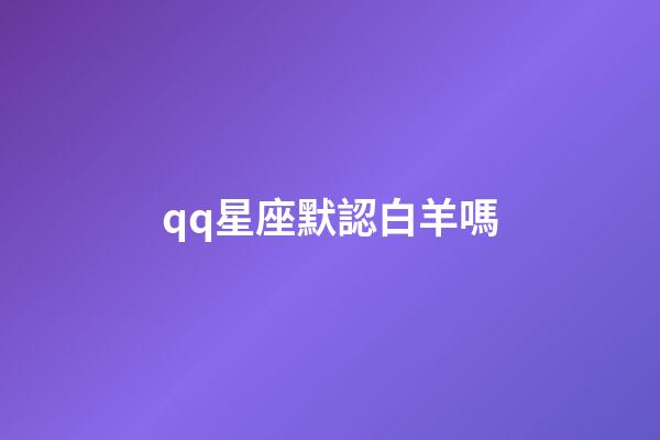qq星座默認白羊嗎-第1張-星座運勢-玄機派