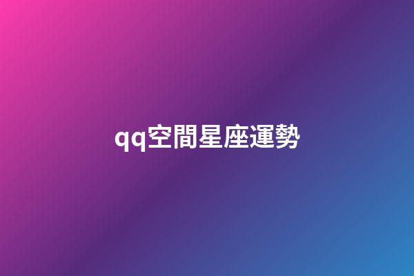 qq空間星座運勢（qq空間星座運勢為什么下架）-第1張-星座運勢-玄機派