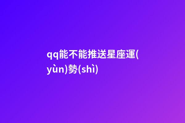 qq能不能推送星座運(yùn)勢(shì)-第1張-星座運(yùn)勢(shì)-玄機(jī)派