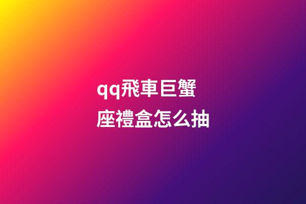 qq飛車巨蟹座禮盒怎么抽-第1張-星座運勢-玄機派