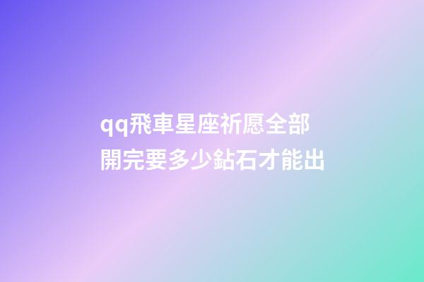 qq飛車星座祈愿全部開完要多少鉆石才能出-第1張-星座運(yùn)勢-玄機(jī)派