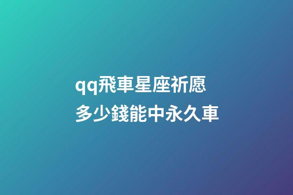 qq飛車星座祈愿多少錢能中永久車-第1張-星座運勢-玄機派