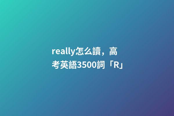 really怎么讀，高考英語3500詞(音標+音頻版)「R」-第1張-觀點-玄機派