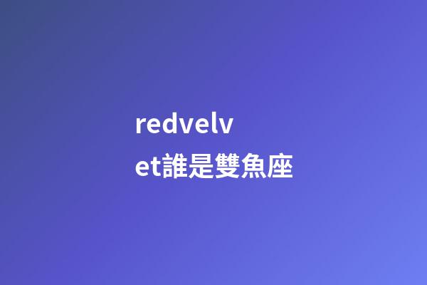 redvelvet誰是雙魚座-第1張-星座運勢-玄機派