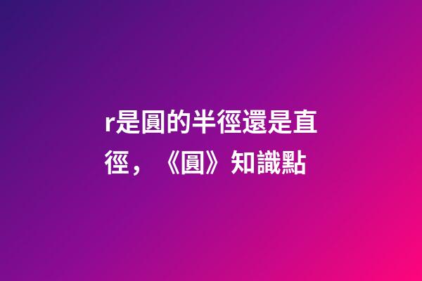 r是圓的半徑還是直徑，《圓》知識點(2)-第1張-觀點-玄機派