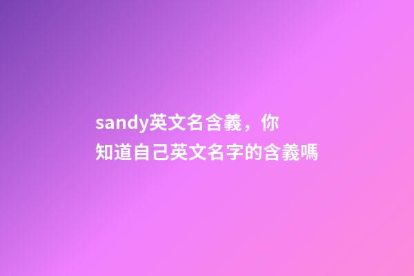 sandy英文名含義，你知道自己英文名字的含義嗎-第1張-觀點-玄機派
