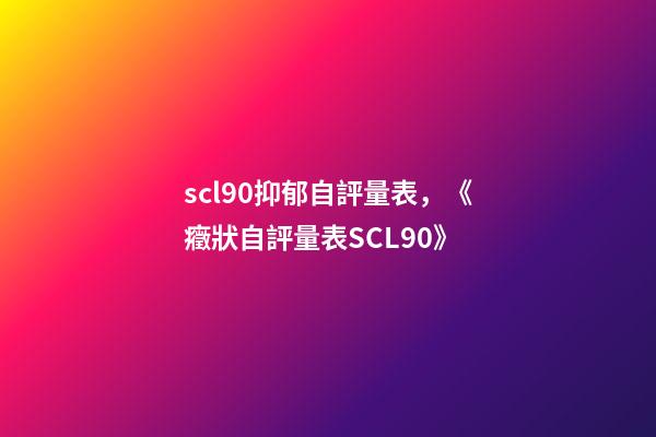 scl90抑郁自評量表，《癥狀自評量表SCL90》-第1張-觀點(diǎn)-玄機(jī)派