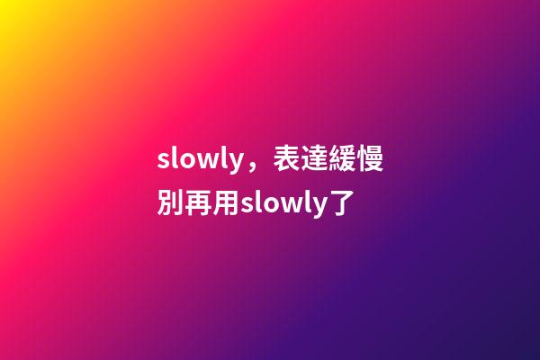 slowly，表達緩慢別再用slowly了-第1張-觀點-玄機派
