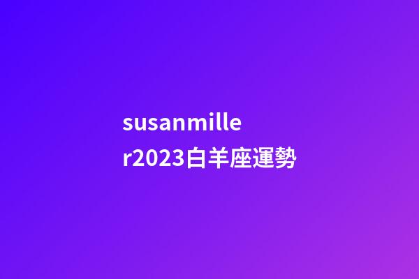 susanmiller2023白羊座運勢-第1張-星座運勢-玄機派