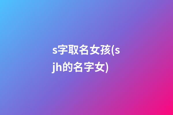 s字取名女孩(sjh的名字女)