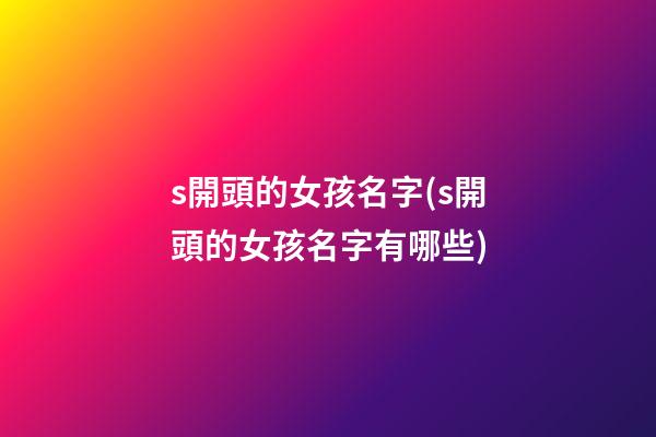 s開頭的女孩名字(s開頭的女孩名字有哪些)