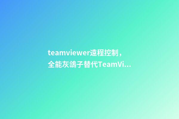 teamviewer遠程控制，全能灰鴿子替代TeamViewer的免費高幀率遠程控制軟件-第1張-觀點-玄機派