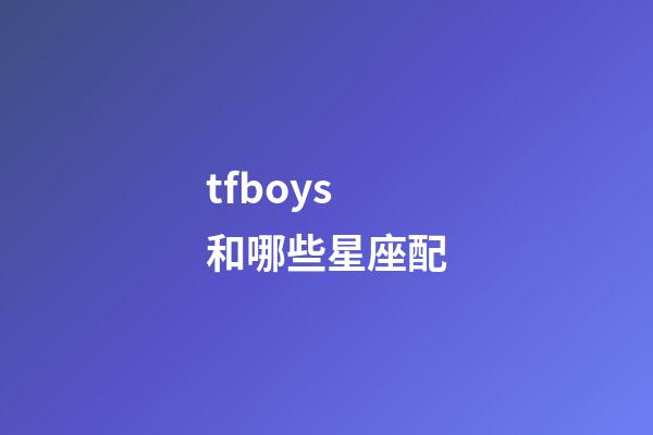 tfboys和哪些星座配-第1張-星座運勢-玄機派