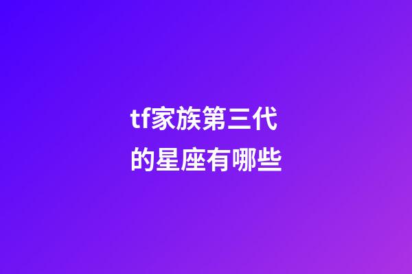 tf家族第三代的星座有哪些-第1張-星座運勢-玄機派