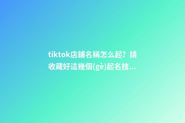 tiktok店鋪名稱怎么起？請收藏好這幾個(gè)起名技巧