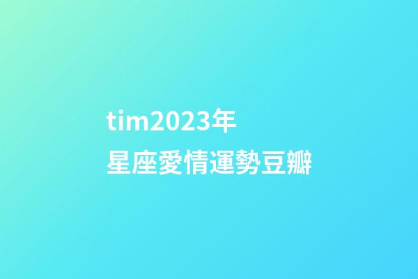 tim2023年星座愛情運勢豆瓣-第1張-星座運勢-玄機派