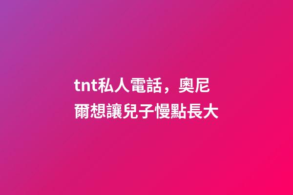 tnt私人電話，奧尼爾想讓兒子慢點長大-第1張-觀點-玄機派