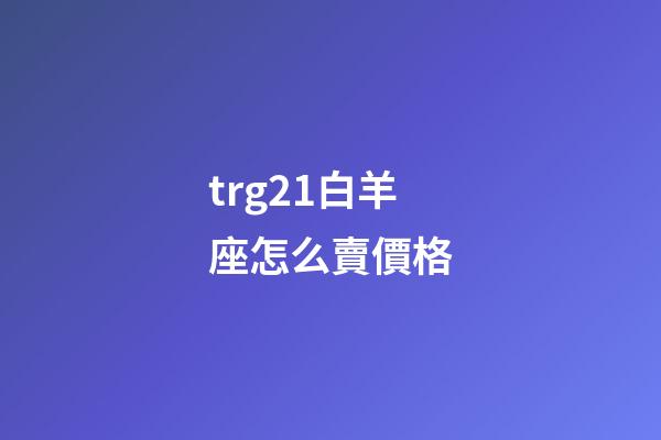 trg21白羊座怎么賣價格-第1張-星座運勢-玄機派