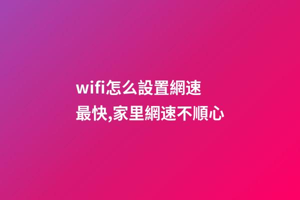 wifi怎么設置網速最快,家里網速不順心-第1張-觀點-玄機派