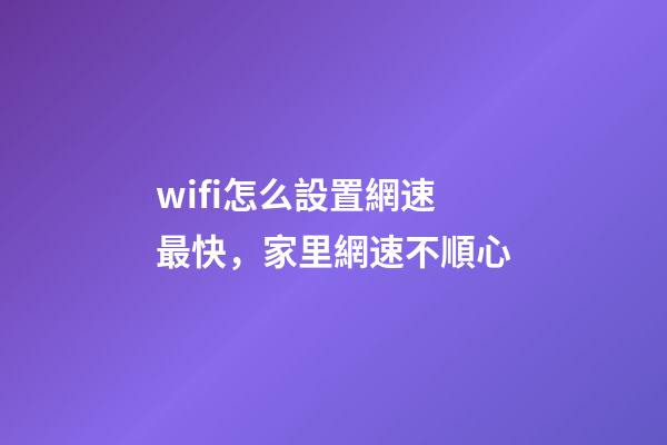 wifi怎么設置網速最快，家里網速不順心