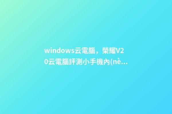 windows云電腦，榮耀V20云電腦評測小手機內(nèi)藏Win10大電腦-第1張-觀點-玄機派