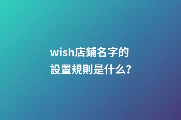 wish店鋪名字的設置規則是什么？-第1張-店鋪起名-玄機派