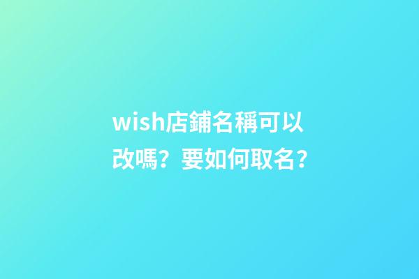 wish店鋪名稱可以改嗎？要如何取名？-第1張-店鋪起名-玄機派