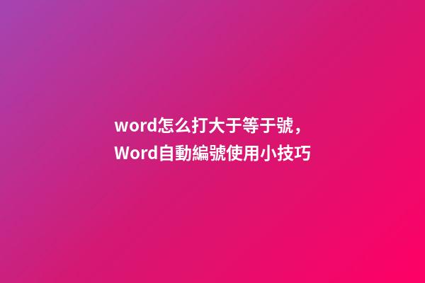 word怎么打大于等于號，Word自動編號使用小技巧-第1張-觀點-玄機派