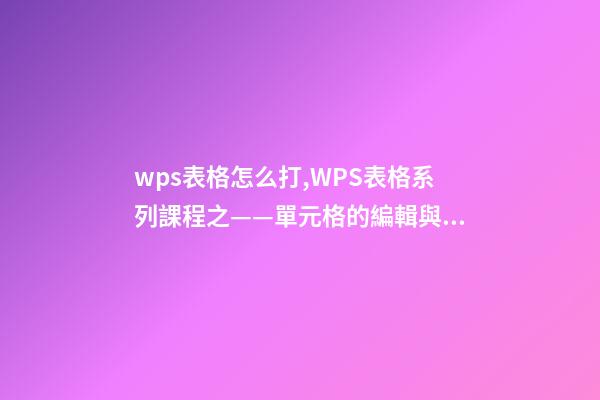 wps表格怎么打,WPS表格系列課程之——單元格的編輯與插入刪除-第1張-觀點(diǎn)-玄機(jī)派