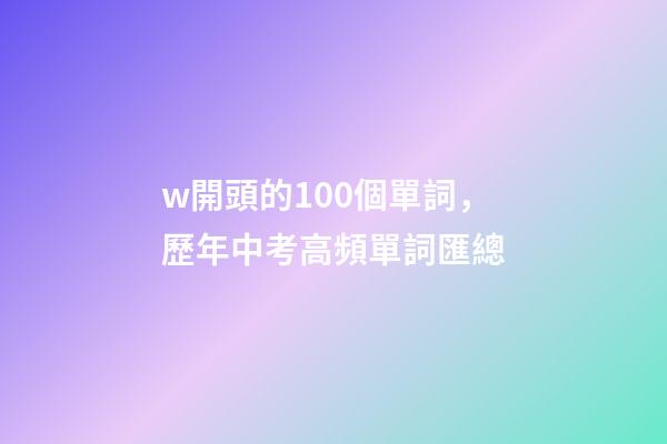 w開頭的100個單詞，歷年中考高頻單詞匯總-第1張-觀點-玄機派