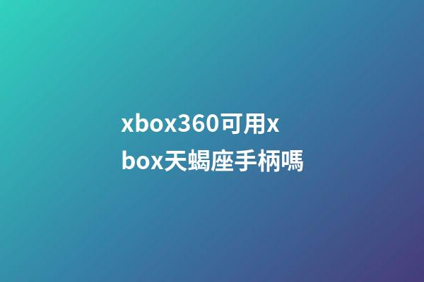 xbox360可用xbox天蝎座手柄嗎
