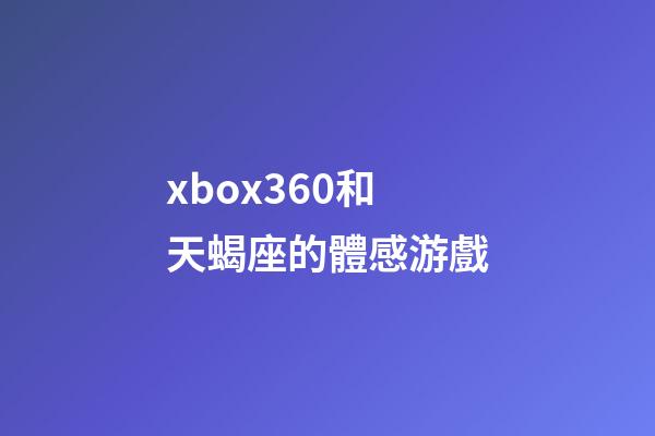 xbox360和天蝎座的體感游戲-第1張-星座運勢-玄機派