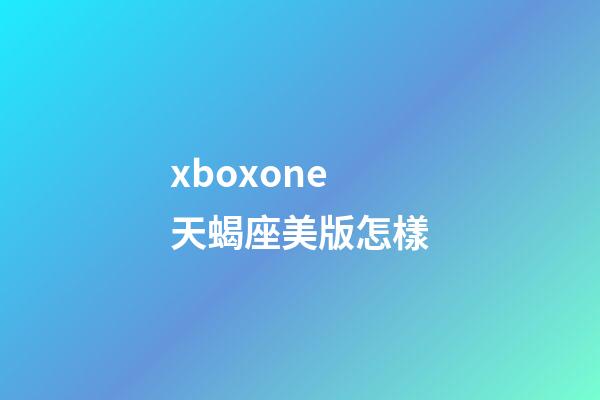 xboxone天蝎座美版怎樣-第1張-星座運勢-玄機派
