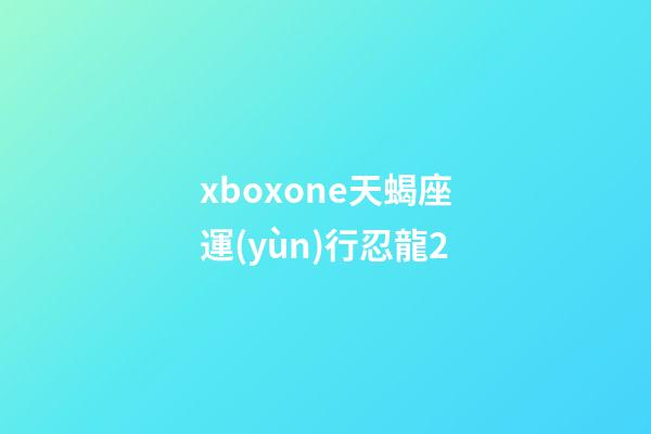 xboxone天蝎座運(yùn)行忍龍2-第1張-星座運(yùn)勢(shì)-玄機(jī)派