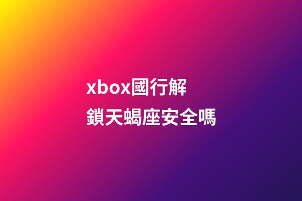 xbox國行解鎖天蝎座安全嗎