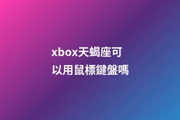 xbox天蝎座可以用鼠標鍵盤嗎