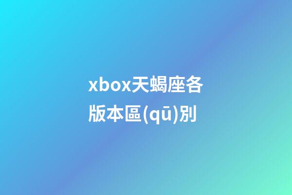 xbox天蝎座各版本區(qū)別