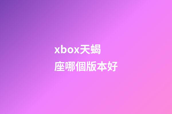 xbox天蝎座哪個版本好-第1張-星座運勢-玄機派