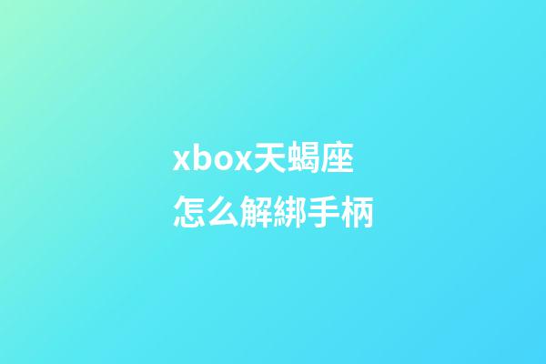 xbox天蝎座怎么解綁手柄
