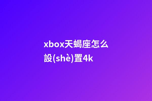 xbox天蝎座怎么設(shè)置4k