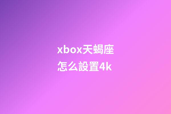 xbox天蝎座怎么設置4k-第1張-星座運勢-玄機派