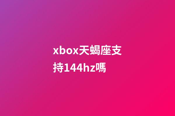 xbox天蝎座支持144hz嗎-第1張-星座運勢-玄機派