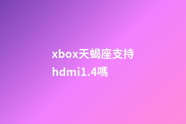 xbox天蝎座支持hdmi1.4嗎-第1張-星座運勢-玄機派