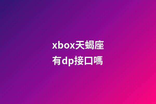 xbox天蝎座有dp接口嗎-第1張-星座運勢-玄機派