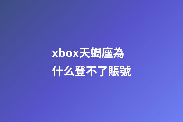 xbox天蝎座為什么登不了賬號-第1張-星座運勢-玄機派