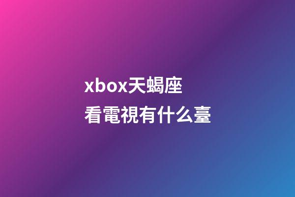 xbox天蝎座看電視有什么臺-第1張-星座運勢-玄機派
