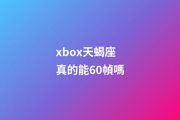 xbox天蝎座真的能60幀嗎